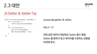 2.3 대안
JS Setter & Getter Tip
Javascript getter & setter.
obj.a = 2;
위와 같은 데이터 대입에도 Setter 함수 발동.
Setter 를 통하지 않고 데이터를 수정하는 상황을
미연에 방지.
 