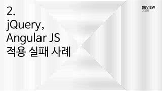 2.
jQuery,
Angular JS
적용 실패 사례
 