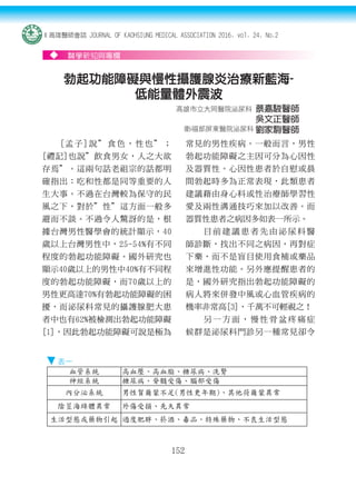 ◆
152
醫學新知與專欄
勃起功能障礙與慢性攝護腺炎治療新藍海-
低能量體外震波
[孟子]說”食色，性也”；
[禮記]也說”飲食男女，人之大欲
存焉”。這兩句話老祖宗的話都明
確指出：吃和性都是同等重要的人
生大事。不過在台灣較為保守的民
風之下，對於”性”這方面一般多
避而不談。不過令人驚訝的是，根
據台灣男性醫學會的統計顯示，40
歲以上台灣男性中，25-54%有不同
程度的勃起功能障礙。國外研究也
顯示40歲以上的男性中40%有不同程
度的勃起功能障礙，而70歲以上的
男性更高達70%有勃起功能障礙的困
擾，而泌尿科常見的攝護腺肥大患
者中也有62%被檢測出勃起功能障礙
[1]，因此勃起功能障礙可說是極為
常見的男性疾病。一般而言，男性
勃起功能障礙之主因可分為心因性
及器質性。心因性患者於自慰或晨
間勃起時多為正常表現，此類患者
建議藉由身心科或性治療師學習性
愛及兩性溝通技巧來加以改善。而
器質性患者之病因多如表一所示。
目 前 建 議 患 者 先 由 泌 尿 科 醫
師診斷，找出不同之病因，再對症
下藥，而不是盲目使用食補或藥品
來增進性功能。另外應提醒患者的
是，國外研究指出勃起功能障礙的
病人將來併發中風或心血管疾病的
機率非常高[3]，千萬不可輕視之！
另 一 方 面 ， 慢 性 骨 盆 疼 痛 症
候群是泌尿科門診另一種常見卻令
高雄市立大同醫院泌尿科 蔡嘉駿醫師
吳文正醫師
劉家駒醫師
血管系統 高血壓、高血脂、糖尿病、洗腎
神經系統 糖尿病、脊髓受傷、腦部受傷
內分泌系統 男性賀爾蒙不足(男性更年期)、其他荷爾蒙異常
陰莖海綿體異常 外傷受損、先天異常
生活型態或藥物引起 過度肥胖、菸酒、毒品、特殊藥物、不良生活型態
衛i福部屏東醫院泌尿科
高雄醫師會誌 JOURNAL OF KAOHSIUNG MEDICAL ASSOCIATION 2016. vol. 24, No.2
表一
 