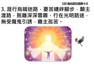 152 信心靠主堅固 4-3
3. 涯行烏暗迷路，憂苦纏絆腳步，願主
渡路，脫離深深雲霧，行在光明路途，
無受魔鬼引誘，離主孤苦。
 
