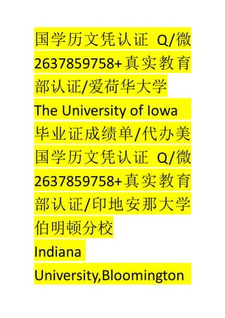 ѧƾ֤ Q/΢
2637859758+ʵ
֤/ɻѧ
The University of Iowa
ҵ֤ɼ/
ѧƾ֤ Q/΢
2637859758+ʵ
֤/ӡذǴѧ
ٷУ
Indiana
University,Bloomington
 