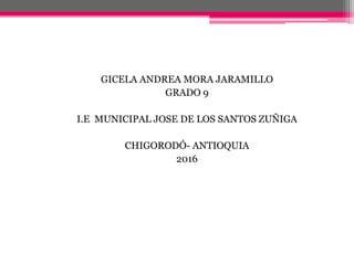 GICELA ANDREA MORA JARAMILLO
GRADO 9
I.E MUNICIPAL JOSE DE LOS SANTOS ZUÑIGA
CHIGORODÓ- ANTIOQUIA
2016
 