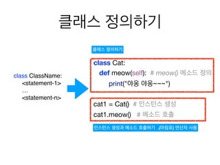 클래스 정의하기
class ClassName:
<statement-1>
…
<statement-n>
class Cat:

def meow(self): # meow() 메소드 정의
print("야옹 야옹~~~")

cat1 = Cat() # 인스턴스 생성

cat1.meow() # 메소드 호출
클래스 정의하기
인스턴스 생성과 메소드 호출하기 .(마침표) 연산자 사용
 