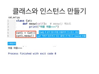 클래스와 인스턴스 만들기
cat_ex1.py
수행결과
Cat() 과 같이 함수처럼 호출하여 인스턴스 생성
cat1 객체가 참조하고 있는 클래스의 메소드 meow() 호출
 