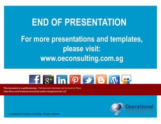 © Operational Excellence Consulting. All rights reserved.
END OF PRESENTATION
For more presentations and templates,
please visit:
www.oeconsulting.com.sg
This document is a partial preview. Full document download can be found on Flevy:
https://flevy.com/browse/document/total-quality-management-tqm-152
 
