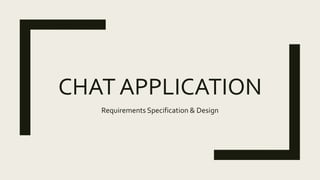 CHAT APPLICATION
Requirements Specification & Design
 
