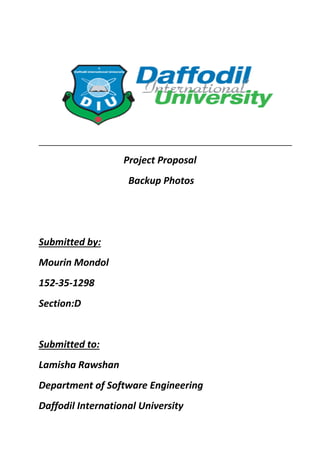 Project Proposal
Backup Photos
Submitted by:
Mourin Mondol
152-35-1298
Section:D
Submitted to:
Lamisha Rawshan
Department of Software Engineering
Daffodil International University
 