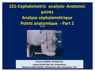 151-Cephalometric analysis- Anatomic
points
Analyse céphalométrique
Points anatomique - Part 22010
Oussama SANDID- Orthodontist,.
Awatef SHAAR (BAU-LB), Orthodontist.
Mohamad ABOULNASER- Orthodontist, BAU, Connecticut, USA.
 
