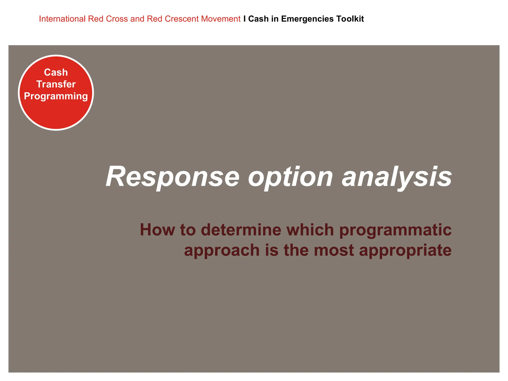 Cash
Transfer
Programming
International Red Cross and Red Crescent Movement I Cash in Emergencies Toolkit
Cash
Transfer
Programming
Response option analysis
How to determine which programmatic
approach is the most appropriate
 