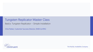 The MySQL Availability Company
Tungsten Replicator Master Class
Basics: Tungsten Replicator – Simple Installation
Chris Parker, Customer Success Director, EMEA & APAC
 