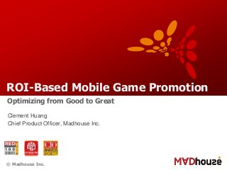 © Madhouse Inc.
ROI-Based Mobile Game Promotion
Clement Huang
Chief Product Officer, Madhouse Inc.
Optimizing from Good to Great
 