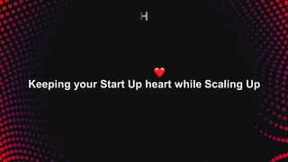 Keeping your Start Up heart while Scaling Up
 