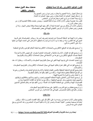 ‫رقم‬ ‫اإللكترونى‬ ‫التوقيع‬ ‫قانون‬15‫لسنة‬2004‫م‬‫م‬‫الدين‬ ‫سعد‬ ‫دحت‬‫م‬‫حمد‬
‫بالنقض‬ ‫المحامى‬
5 | P a g e https://www.scribd.com/ECSEI ‫ابحاث‬‫ودراسات‬‫قانونية‬‫للمؤلف‬ ‫واقتصادية‬
.‫الجمھورية‬ ‫رئيس‬ ‫ديوان‬ ‫رئيس‬ ‫يختاره‬ ‫الجمھورية‬ ‫رئاسة‬ ‫لجھاز‬ ‫ممثل‬ (‫)و‬
‫المخابرات‬ ‫جھاز‬ ‫رئيس‬ ‫يختاره‬ ‫العامة‬ ‫المخابرات‬ ‫لجھاز‬ ‫ممثل‬ ( ‫)ز‬.‫العامة‬
.‫المختص‬ ‫الوزير‬ ‫يختارھم‬ ‫الخبرة‬ ‫ذوي‬ ‫من‬ ‫أعضاء‬ ‫سبعة‬ (‫ح‬ )
‫من‬ ‫قرار‬ ‫العضوية‬ ‫مكافأة‬ ‫بتحديد‬ ‫ويصدر‬ ، ‫للتجديد‬ ‫قابلة‬ ‫سنوات‬ ‫ثالث‬ ‫اإلدارة‬ ‫مجلس‬ ‫عضوية‬ ‫مدة‬ ‫تكون‬
‫الوزراء‬ ‫مجلس‬ ‫رئيس‬.
‫المھام‬ ‫ببعض‬ ‫مؤقتة‬ ‫بصفة‬ ‫إليھا‬ ‫يعھد‬ ‫أكثر‬ ‫أو‬ ‫لجنة‬ ‫أعضائه‬ ‫بين‬ ‫من‬ ‫يشكل‬ ‫أن‬ ‫اإلدارة‬ ‫ولمجلس‬‫أن‬ ‫وله‬ ،
. ‫اختصاصاته‬ ‫بعض‬ ‫في‬ ‫للھيئة‬ ‫التنفيذي‬ ‫الرئيس‬ ‫او‬ ‫اإلدارة‬ ‫مجلس‬ ‫رئيس‬ ‫يفوض‬
) ‫ماده‬9(
‫الوجه‬ ‫على‬ ‫اختصاصاته‬ ‫ويباشر‬ ، ‫أمورھا‬ ‫وتصريف‬ ‫شئونھا‬ ‫عن‬ ‫المسئولة‬ ‫السلطة‬ ‫ھو‬ ‫الھيئة‬ ‫إدارة‬ ‫مجلس‬
‫ال‬ ‫األغراض‬ ‫لتحقيق‬ ‫قرارات‬ ‫من‬ ‫الزما‬ ‫يراه‬ ‫ما‬ ‫يتخذ‬ ‫ان‬ ‫وله‬ ،‫القانون‬ ‫ھذا‬ ‫في‬ ‫المبين‬‫أجلھا‬ ‫من‬ ‫الھيئة‬ ‫أنشئت‬ ‫تي‬
:‫يأتي‬ ‫ما‬ ‫األخص‬ ‫على‬ ‫وله‬ ،
‫المنظمة‬ ‫واللوائح‬ ‫القوانين‬ ‫ألحكام‬ ‫طبقا‬ ‫االلكترونية‬ ‫والمعامالت‬ ‫االلكتروني‬ ‫التوقيع‬ ‫وقواعد‬ ‫نظم‬ ‫وضع‬ ( ‫أ‬ )
‫لھا‬
‫لمزاولة‬ ‫الالزمة‬ ‫التراخيص‬ ‫بإصدار‬ ‫الخاصة‬ ‫الضمانات‬ ‫و‬ ‫والمالية‬ ‫اإلدارية‬ ‫و‬ ‫الفنية‬ ‫القواعد‬ ‫وضع‬ ( ‫ب‬ )
‫أنش‬‫وتكنولوجيا‬ ‫اإللكترونية‬ ‫المعامالت‬ ‫مجال‬ ‫في‬ ‫األنشطة‬ ‫من‬ ‫وغيرھا‬ ‫اإللكتروني‬ ‫التوقيع‬ ‫خدمات‬ ‫طة‬
.‫المعلومات‬
‫ھذه‬ ‫أداء‬ ‫ومقابل‬ ، ‫واالتصاالت‬ ‫المعلومات‬ ‫تكنولوجيا‬ ‫مجال‬ ‫في‬ ‫للغير‬ ‫الھيئة‬ ‫تؤديھا‬ ‫التي‬ ‫الخدمات‬ ‫تحديد‬ ( ‫)ج‬
.‫الخدمات‬
‫المھن‬ ‫تقاليد‬ ‫احترام‬ ‫تكفل‬ ‫التي‬ ‫القواعد‬ ‫وضع‬ ( ‫)د‬‫المعلومات‬ ‫تكنولوجيا‬ ‫و‬ ‫اإللكترونية‬ ‫المعامالت‬ ‫مجال‬ ‫في‬ ‫ة‬
.‫واالتصاالت‬
‫وغيرھا‬ ‫والمخازن‬ ‫المشتريات‬ ‫ولوائح‬ ‫واإلدارية‬ ‫والمالية‬ ‫الفنية‬ ‫بالشئون‬ ‫المتعلقة‬ ‫الداخلية‬ ‫اللوائح‬ ‫وضع‬ (‫)ھـ‬
.‫الحكومية‬ ‫والنظم‬ ‫بالقواعد‬ ‫التقيد‬ ‫دون‬ ‫وذلك‬ ، ‫الھيئة‬ ‫نشاط‬ ‫بتنظيم‬ ‫المتعلقة‬ ‫اللوائح‬ ‫من‬
‫)و‬. ‫للھيئة‬ ‫السنوية‬ ‫الموازنة‬ ‫مشروع‬ ‫اعتماد‬ (
‫وترقياتھم‬ ‫ومكافآتھم‬ ‫وبدالتھم‬ ‫رواتبھم‬ ‫وتحديد‬ ‫لتعيينھم‬ ‫المنظمة‬ ‫بالھيئة‬ ‫العاملين‬ ‫شئون‬ ‫الئحة‬ ‫وضع‬ ( ‫)ز‬
‫وتوازن‬ ‫اإلنتاجية‬ ‫الكفاءة‬ ‫قواعد‬ ‫مراعاة‬ ‫مع‬ ‫وذلك‬ ، ‫الوظيفية‬ ‫شئونھم‬ ‫وسائر‬ ‫خدمتھم‬ ‫وإنھاء‬ ‫وتأديبھم‬
‫وبالتش‬ ‫الھيئة‬ ‫اقتصاديات‬‫المدنيين‬ ‫العاملين‬ ‫ونظم‬ ‫بقواعد‬ ‫التقيد‬ ‫ودون‬ ، ‫الصلة‬ ‫ذات‬ ‫النقابية‬ ‫المنظمة‬ ‫مع‬ ‫اور‬
.‫بالدولة‬
.‫المعلومات‬ ‫تكنولوجيا‬ ‫صناعة‬ ‫على‬ ‫والتأھيل‬ ‫التدريب‬ ‫وبرامج‬ ‫خطط‬ ‫وضع‬ ( ‫ح‬ )
.‫المختص‬ ‫الوزير‬ ‫من‬ ‫قرار‬ ‫المادة‬ ‫ھذه‬ ‫في‬ ‫عليھا‬ ‫المنصوص‬ ‫والنظم‬ ‫باللوائح‬ ‫ويصدر‬
) ‫مادة‬10(
‫ا‬ ‫مجلس‬ ‫يجتمع‬‫ويكون‬ ، ‫ذلك‬ ‫الضرورة‬ ‫اقتضت‬ ‫وكلما‬ ‫شھر‬ ‫كل‬ ‫األقل‬ ‫على‬ ‫مرة‬ ‫رئيسه‬ ‫من‬ ‫بدعوة‬ ‫إلدارة‬
‫يرجح‬ ‫التساوي‬ ‫وعند‬ ‫الحاضرين‬ ‫أصوات‬ ‫بأغلبية‬ ‫قراراته‬ ‫وتصدر‬ ‫أعضائه‬ ‫أغلبية‬ ‫بحضور‬ ‫صحيحا‬ ‫اجتماعه‬
.‫الرئيس‬ ‫منه‬ ‫الذي‬ ‫الجانب‬
 