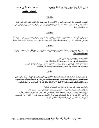 ‫رقم‬ ‫اإللكترونى‬ ‫التوقيع‬ ‫قانون‬15‫لسنة‬2004‫م‬‫م‬‫الدين‬ ‫سعد‬ ‫دحت‬‫م‬‫حمد‬
‫بالنقض‬ ‫المحامى‬
7 | P a g e https://www.scribd.com/ECSEI ‫ابحاث‬‫ودراسات‬‫قانونية‬‫للمؤلف‬ ‫واقتصادية‬
) ‫مادة‬16(
‫فيھا‬ ‫تكون‬ ‫الذي‬ ‫بالقدر‬ ‫الكافة‬ ‫على‬ ‫حجة‬ ‫الرسمي‬ ‫االلكتروني‬ ‫المحرر‬ ‫من‬ ‫الورق‬ ‫على‬ ‫المنسوخة‬ ‫الصورة‬
‫على‬ ‫موجودين‬ ‫االلكتروني‬ ‫والتوقيع‬ ‫الرسمي‬ ‫االلكتروني‬ ‫المحرر‬ ‫مادام‬ ‫وذلك‬ ، ‫المحرر‬ ‫ھذا‬ ‫ألصل‬ ‫مطابقة‬
.‫االلكترونية‬ ‫الدعامة‬
) ‫مادة‬17(
‫االلكتر‬ ‫المحررات‬ ‫صحة‬ ‫إثبات‬ ‫شأن‬ ‫في‬ ‫تسري‬‫بشأنه‬ ‫يرد‬ ‫لم‬ ‫فيما‬ ، ‫االلكتروني‬ ‫والتوقيع‬ ‫والعرفية‬ ‫الرسمية‬ ‫ونية‬
.‫والتجارية‬ ‫المدنية‬ ‫المرافعات‬ ‫قانون‬ ‫في‬ ‫عليھا‬ ‫المنصوص‬ ‫األحكام‬ ‫التنفيذية‬ ‫الئحته‬ ‫في‬ ‫أو‬ ‫القانون‬ ‫ھذا‬ ‫في‬ ‫نص‬
) ‫مادة‬18(
‫ا‬ ‫في‬ ‫بالحجية‬ ‫االلكترونية‬ ‫والمحررات‬ ‫االلكترونية‬ ‫والكتابة‬ ‫االلكتروني‬ ‫التوقيع‬ ‫يتمتع‬‫توافرت‬ ‫ما‬ ‫إذا‬ ‫إلثبات‬
:‫اآلتية‬ ‫الشروط‬ ‫فيھا‬
‫)أ‬.‫غيره‬ ‫دون‬ ‫وحده‬ ‫ع‬ّ‫ق‬‫بالمو‬ ‫التوقيع‬ ‫ارتباط‬ (
‫)ب‬.‫اإللكتروني‬ ‫الوسيط‬ ‫على‬ ‫غيره‬ ‫دون‬ ‫وحده‬ ‫ع‬ّ‫ق‬‫المو‬ ‫سيطرة‬ (
. ‫اإللكتروني‬ ‫التوقيع‬ ‫او‬ ‫االلكتروني‬ ‫المحرر‬ ‫بيانات‬ ‫في‬ ‫تبديل‬ ‫أو‬ ‫تعديل‬ ‫أي‬ ‫كشف‬ ‫إمكانية‬ (‫)ج‬
.‫لذلك‬ ‫الالزمة‬ ‫والتقنية‬ ‫الفنية‬ ‫الضوابط‬ ‫القانون‬ ‫لھذا‬ ‫التنفيذية‬ ‫الالئحة‬ ‫وتحدد‬
) ‫مادة‬19(
‫مقابل‬ ‫نظير‬ ‫وذلك‬ ، ‫الھيئة‬ ‫من‬ ‫بترخيص‬ ‫اال‬ ‫االلكتروني‬ ‫التصديق‬ ‫شھادات‬ ‫إصدار‬ ‫نشاط‬ ‫مزاولة‬ ‫تجوز‬ ‫ال‬
‫الت‬ ‫الالئحة‬ ‫تقررھا‬ ‫التي‬ ‫والضمانات‬ ‫والقواعد‬ ‫لإلجراءات‬ ‫وفقا‬ ‫إدارتھا‬ ‫مجلس‬ ‫يحدده‬‫القانون‬ ‫لھذا‬ ‫نفيذية‬
‫رقم‬ ‫القانون‬ ‫بأحكام‬ ‫التقيد‬ ‫ودون‬129‫لسنة‬1947: ‫يأتي‬ ‫ما‬ ‫مراعاة‬ ‫مع‬ ،‫العامة‬ ‫المرافق‬ ‫بالتزامات‬
‫)أ‬.‫العالنية‬ ‫و‬ ‫المنافسة‬ ‫من‬ ‫إطار‬ ‫في‬ ‫له‬ ‫المرخص‬ ‫اختيار‬ ‫يتم‬ ‫أن‬ (
‫)ب‬.‫عاما‬ ‫وتسعين‬ ‫تسعة‬ ‫على‬ ‫التزيد‬ ‫بحيث‬ ‫الترخيص‬ ‫مدة‬ ‫الھيئة‬ ‫إدارة‬ ‫مجلس‬ ‫يحدد‬ ‫أن‬ (
.‫راد‬ّ‫واط‬ ‫بانتظام‬ ‫المرفق‬ ‫سير‬ ‫حسن‬ ‫تكفل‬ ‫التي‬ ‫والمالية‬ ‫الفنية‬ ‫والمتابعة‬ ‫اإلشراف‬ ‫وسائل‬ ‫تحدد‬ ‫أن‬ (‫)ج‬
‫الترخيص‬ ‫عن‬ ‫التنازل‬ ‫أو‬ ‫أخرى‬ ‫جھة‬ ‫في‬ ‫االندماج‬ ‫أو‬ ‫به‬ ‫المرخص‬ ‫النشاط‬ ‫مزاولة‬ ‫عن‬ ‫التوقف‬ ‫يجوز‬ ‫ال‬ ‫و‬
.‫الھيئة‬ ‫من‬ ‫مسبقة‬ ‫كتابية‬ ‫موافقة‬ ‫على‬ ‫الحصول‬ ‫بعد‬ ‫إال‬ ‫للغير‬
 