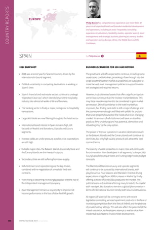 SPAIN by Philip Bacon i
2014 SNAPSHOT
•	 2014 was a record year for Spanish tourism, driven by the
international inbound segment.
•	 Political uncertainty in competing destinations is working in
Spain’s favor.
•	 Spain’s financial and real estate sectors continue to undergo
“Operation Clean Up”, which extends beyond the hospitality
industry into almost all walks of life and business.
•	 The banking sector is finally a major protagonist in hospitality
transactions.
•	 Large debt deals are now filtering through to the hotel sector.
•	 International brand interest in Spain remains high, still
focused on Madrid and Barcelona, Upscale and Luxury
segments.
•	 Investor yields are under pressure as seller price expectations
are still high.
•	 Outside major cities, the Balearic Islands (especially Ibiza) and
the Canary Islands are the investor hotspots.
•	 Secondary cities are still suffering from over-supply.
•	 Refurbishment and repositioning are the key drivers,
combined with re-negotiation of unrealistic fixed rent
contracts.
•	 Franchising is becoming increasingly popular, with the rise of
the independent management company.
•	 Asset Management remains a key priority to improve net
income performance in the face of slow RevPAR growth.
BUSINESS SCENARIOS FOR 2015 AND BEYOND
The great bank sell-off is expected to continue, including some
asset-based portfolio deals, provoking a flow-through into the
single asset transaction market as properties are subjected to
more focused asset management policies to support investor
exit strategies and required returns.
However, truly distressed assets that offer a significant upside
are far less numerous than the investor market believes. This
may force new development to be considered to gain market
penetration. Overall confidence in the hotel market has
improved, but finding bank debt is still a major challenge and
the journey remains tough and filled with pitfalls for product
that is not properly focused on the needs of an ever-changing
market. No amount of refurbishment will save an obsolete
product; if the underlying land has potential, demolition and
rebuilding may be the only option.
The power of the tour operators in vacation destinations such
as the Balearic Islands and the Canary Islands will continue to
dominate, but only high quality products will attract the best
contract terms.
The scarcity of viable properties in major cities will continue to
force innovation from developers in all segments, but especially
luxury/upscale boutique hotels and cutting-edge hostel/budget
concepts.
The Madrid and Barcelona luxury and upscale segments
will continue to be pursued by international brands, with
players such as Four Seasons and Mandarin Oriental driving
expectations of significant ADR increases in Madrid by finally
offering a choice of world class product to the market. The
political arena in Catalonia is forcing many to look to the capital
with new eyes. But Barcelona remains a global phenomenon in
terms of international tourism trends, both leisure and business.
All regions of Spain will be coming to terms with recent
legislation controlling serviced apartment products in the face of
increasing competition from the likes of AirBnB and the plethora
of private holiday lettings. This will also affect the potential of the
mixed-use sector, as developers attempt to realize value from
residential real estate to finance hotel development.
COUNTRYREPORTS
Philip Bacon has comprehensive experience over more than 30
years in all aspects of hotel and branded residential development
and operations, including 10 years’ hospitality consulting
experience in valuations, feasibility studies, operator search, asset
management and strategic business planning to owners, lenders
and operators across Europe, Africa, the Middle East and the
Caribbean.
EUROPE
102 HOTEL Yearbook 2014 annual edition
 