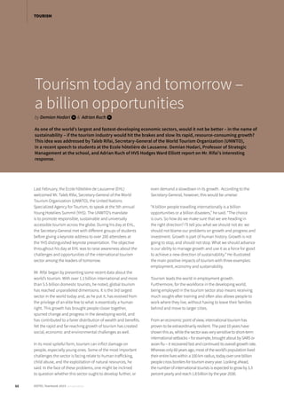 Tourism today and tomorrow –
a billion opportunities
by Demian Hodari i& Adrian Ruch i
As one of the world’s largest and fastest-developing economic sectors, would it not be better – in the name of
sustainability – if the tourism industry would hit the brakes and slow its rapid, resource-consuming growth?
This idea was addressed by Taleb Rifai, Secretary-General of the World Tourism Organization (UNWTO),
in a recent speech to students at the Ecole hôtelière de Lausanne. Demian Hodari, Professor of Strategic
Management at the school, and Adrian Ruch of HVS Hodges Ward Elliott report on Mr. Rifai’s interesting
response.
Last February, the Ecole hôtelière de Lausanne (EHL)
welcomed Mr. Taleb Rifai, Secretary-General of the World
Tourism Organization (UNWTO), the United Nations
Specialized Agency for Tourism, to speak at the 5th annual
Young Hoteliers Summit (YHS). The UNWTO’s mandate
is to promote responsible, sustainable and universally
accessible tourism across the globe. During his day at EHL,
the Secretary-General met with different groups of students
before giving a keynote address to over 200 attendees at
the YHS distinguished keynote presentation. The objective
throughout his day at EHL was to raise awareness about the
challenges and opportunities of the international tourism
sector among the leaders of tomorrow.
Mr. Rifai began by presenting some recent data about the
world’s tourism. With over 1.1 billion international and more
than 5.5 billion domestic tourists, he noted, global tourism
has reached unparalleled dimensions. It is the 3rd largest
sector in the world today and, as he put it, has evolved from
the privilege of an elite few to what is essentially a human
right. This growth has brought people closer together,
spurred change and progress in the developing world, and
has contributed to a fairer distribution of wealth and benefits.
Yet the rapid and far-reaching growth of tourism has created
social, economic and environmental challenges as well.
In its most spiteful form, tourism can inflict damage on
people, especially young ones. Some of the most important
challenges the sector is facing relate to human trafficking,
child abuse, and the exploitation of natural resources, he
said. In the face of these problems, one might be inclined
to question whether this sector ought to develop further, or
even demand a slowdown in its growth. According to the
Secretary-General, however, this would be unwise:
“A billion people travelling internationally is a billion
opportunities or a billion disasters,” he said. “The choice
is ours. So how do we make sure that we are heading in
the right direction? I’ll tell you what we should not do: we
should not blame our problems on growth and progress and
investment. Growth is part of human history. Growth is not
going to stop, and should not stop. What we should advance
is our ability to manage growth and use it as a force for good
to achieve a new direction of sustainability.” He illustrated
the main positive impacts of tourism with three examples:
employment, economy and sustainability.
Tourism leads the world in employment growth.
Furthermore, for the workforce in the developing world,
being employed in the tourism sector also means receiving
much sought-after training and often also allows people to
work where they live, without having to leave their families
behind and move to larger cities.
From an economic point of view, international tourism has
proven to be extraordinarily resilient. The past 10 years have
shown this as, while the sector was very sensitive to short-term
international setbacks – for example, brought about by SARS or
avian flu – it recovered fast and continued its overall growth rate.
Whereas only 60 years ago, most of the world’s population lived
their entire lives within a 100 km radius, today over one billion
people cross borders for tourism every year. Looking ahead,
the number of international tourists is expected to grow by 3.3
percent yearly and reach 1.8 billion by the year 2030.
12 HOTEL Yearbook 2015 annual edition
TOURISM
 