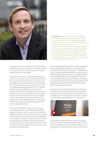 121www.hotel-yearbook.com
in hospitality trends and innovations. With our future-facing
experiences, it seemed a natural fit to pilot the Botlr program
at our Cupertino location, among the greatest minds and
intellectual pioneers in technology.
To elaborate more on A.L.O.’s technological attributes, the
robot is semi-autonomous and running on ROS, which is an
open source robot operation system. Using a combination
of strategically placed on-board sensors, Savioke designed
Botlr to politely avoid any guests or obstructions in its path
as it makes personalized guest deliveries. A.L.O. is stylishly
“dressed” in a shrink-wrapped, vinyl collared uniform
designed to fit its frame and bashfully accepts every rating
it receives as a tip with a small appreciation dance. Despite
being a “bot of few words”, this charming cyber colleague
communicates effortlessly with guests and various hotel
platforms, such as the elevator, through on-screen prompts
and efficiently navigates throughout the property with its
onboard navigational software.
As far as future evolutions in robotics are concerned, we
are working with Savioke on new features that we hope to
implement down the road. One in particular is the ability for
Aloft talent to directly connect with A.L.O. and not only be able
to see through the its 3D cameras, but also hear exactly what
it hears. Savioke is currently focusing on ensuring the current
basic delivery process is flawless, however this hardware is
available and would just need to perfect the software in order
to enable these interactions. Once we are able to, we hope to
implement to all existing robots.
For the hotel landscape, the appointment of Botlr was designed
to free up existing talent members’ time – particularly during
very busy periods like check-in and check-out – allowing them to
create a more personalized experience for our guests while Botlr
handles small tasks and deliveries. Such technological advances
are not designed to replace people, especially at a hospitality
company. People are the very core of our business and our talent
are the backbone of what we do. This new hire enables our hotel
associates to make more time for what they do best; provide
exceptional and personalized service.
Aiming to have our hotels perpetually ahead in the forefront
of innovations, the recent appointment of A.L.O. represents
yet another forward-looking milestone for Aloft Hotels, which
is already known for its industry-first smart check-in program,
“Cool Concierge” and piloting Apple TV in-room services.
So what does the future really hold for robotics and cutting-
edge technologies in the hotel landscape? Perhaps it’s time to
channel your childhood spirit and youthful ambitions to see if
those aspirations could one day be a reality – we certainly are.
■
Brian McGuinness is the Senior Vice President of Starwood’s
Specialty Select brands, including the Aloft, Element and Four
Points by Sheraton brands. He is responsible for development,
strategic and creative direction, and overall performance of each of
Starwood’s select-serve lifestyle brands.
Brian began his career with Starwood in 1997 and currently leads
an integrated team, charged with ensuring the successful global
launch of Starwood’s first new brand introduction, Aloft Hotels,
since the 1999 premiere of W Hotels; establishing Starwood’s new
green trailblazer, Element Hotels, as the extended-stay category
leader and Starwood’s green innovation lab; and re-launching the
newly reinvented Four Points by Sheraton brand.
 