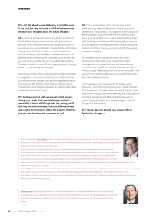 DH: Let’s talk about leases. Its largely a forbidden word
in the USA, but here in Europe it still has its proponents.
What are your thoughts about the future of leases?
SS: Leases are widely used in Germany, France and the UK.
I think that as the population continues to grow – and as
pension funds’ investment continues to grow along with it –
we will also see a growing trend in leasing hotels. Institutional
money needs the certainty of income from a lease and
cannot be exposed to employees. I therefore see a trend in
growing tenant companies like Leonardo across Europe. We
are now moving into the UK, and my understanding is that
Premier Inn – which is one of the European leaders in leasing
hotels – is now moving into Germany.
Regardless of leases, there will be growth through white label
management companies, and I think this is an opportunity
to consolidate into a larger, more efficient regional structure.
Interstate and BDL Redfine in the Netherlands and UK are
examples of such companies. It is also an opportunity to take
a leasing model across Europe.
DH: You have worked with numerous types of owners
during your career. Can you explain how you think
ownership of hotels will change over the coming years?
Not only who will own hotels, but how different owners
will involve themselves (or not) at the property level? Do
you see more involvement by owners, or less?
SS: This is an important trend. The first issue is that
there are many regional differences in owner types and
preferences. For example, if you segment owners based on
their willingness to get involved with the property, then I
see a growing trend of owners not wanting anything to do
with hotel exposure who would therefore go for a lease, or
at least get some income guarantees or reduce exposure to
employees. If there is a management contract, they would
use asset managers.
On the other hand, I see a continuation and even a
reinforcement of private equity investment in hotel
management companies that own and operate hotels.
Take Starwood Capital, for example, or Goldman Sachs or
Patron Capital. These companies will be very involved at the
property level, and they often back up management teams
that own and operate hotels.
There will always be trophy owners for trophy assets.
However, I think more owners will seek to reduce exposure
to the operations through a lease. So we will see less of the
traditional structure of an owner owning, and a management
company managing, with a brand distributing, and an
owner’s representative (i.e. an asset manager) in the mix
acting as an intermediary.
DH: Thanks, Saar, for sharing your views on these
fascinating changes. ■
Recently appointed, Saar Sharon leads Leonardo Hotels’ expansion and management in the UK. The group’s intention is to
develop the UK business through asset acquisition, joint ventures and leasing across the United Kingdom, including Scotland
through growing Leonardo’s family of brands.
Saar has a diverse background with over 16 years of global investment, development and hotel asset management.
Prior to managing Leonardo Hotels in the UK, Saar was responsible for driving the management of PPHE Hotel Group (Park
Plaza Hotel Europe) real estate, including capital expenditure, acquisition strategies and asset utilization optimization.
Specifically, Saar focused on identifying asset strategies across all branded hotels within a hotel portfolio with over 5,500
bedrooms. Recently, Saar led the acquisition of Hercules House in Waterloo, London to be developed into a 490-bedroom upscale hotel with an
investment in excess of £100 million.
Prior to PPHE, Saar held senior investment positions at Jones Lang LaSalle Hotels and advised on disposals and acquisitions to a value in excess of €4
billion across western and eastern Europe to clients like Starwood Capital, Goldman Sachs, Blackstone, Invesco, Deka and many others.
Saar holds an LLB from the University of Sussex (Hons), an LLM from the Hebrew University and an MBA in International Hospitality Management
from the Ecole hôtelière de Lausanne.
Demian Hodari is an Assistant Professor of Strategic Management at the Ecole hôtelière de Lausanne. His research
focuses on the evolving roles of hotel owners, asset managers and general managers. He regularly presents his research
at academic conferences, provides executive education and is a frequent moderator and/or chairperson for industry
events.
20 HOTEL Yearbook 2015 annual edition
INTERVIEW
 
