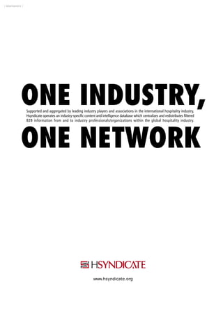 ONE INDUSTRY,
ONE NETWORK
Supported and aggregated by leading industry players and associations in the international hospitality industry,
Hsyndicate operates an industry-specific content and intelligence database which centralizes and redistributes filtered
B2B information from and to industry professionals/organizations within the global hospitality industry.
www.hsyndicate.org
ONE INDUSTRY,
ONE NETWORK
Supported and aggregated by leading industry players and associations in the international hospitality industry,
Hsyndicate operates an industry-specific content and intelligence database which centralizes and redistributes filtered
B2B information from and to industry professionals/organizations within the global hospitality industry.
www.hsyndicate.org
| Advertisement |
 