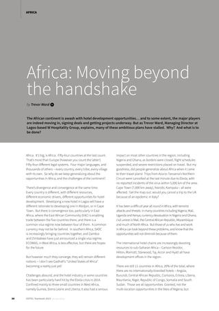 Africa: Moving beyond
the handshake
by Trevor Ward i
The African continent is awash with hotel development opportunities… and to some extent, the major players
are indeed moving in, signing deals and getting projects underway. But as Trevor Ward, Managing Director at
Lagos-based W Hospitality Group, explains, many of these ambitious plans have stalled. Why? And what is to
be done?
Africa. It’s big, is Africa. Fifty-four countries at the last count.
That’s more than Europe (however you count the latter!)
Fifty-four different legal systems. Four major languages, and
thousands of others – every country, every tribe, every village
with its own. So why do we keep generalizing about the
opportunities in Africa, and the challenges of the continent?
There’s divergence and convergence at the same time.
Every country is different, with different resources,
different economic drivers, different opportunities for hotel
development. Developing a new hotel in Lagos will have a
different rationale to developing one in Abidjan, or in Cape
Town. But there is convergence too, particularly in East
Africa, where the East African Community (EAC) is enabling
trade between the five countries there, and there is a
common visa regime now between four of them. A common
currency may not be far behind. In southern Africa, SADC
is increasingly bringing countries together, and Zambia
and Zimbabwe have just announced a single visa regime.
ECOWAS, in West Africa, is less effective, but there are hopes
for the future.
But however much they converge, they will remain different
nations – I don’t see Gadhafi’s “United States of Africa”
becoming a reality just yet!
Challenges abound, and the hotel industry in some countries
has been particularly hard hit by the Ebola crisis in 2014.
Confined mainly to three small countries in West Africa,
namely Guinea, Sierra Leone and Liberia, it also had a serious
impact on most other countries in the region, including
Nigeria and Ghana, as borders were closed, flight schedules
suspended, and severe restrictions placed on travel. But my
goodness, did people generalize about Africa when it came
to their travel plans! Trips from Asia to Tanzania’s Northern
Circuit were cancelled at the last minute due to Ebola, with
no reported incidents of the virus within 5,000 km of the area.
Cape Town (7,000 km away), Nairobi, Kampala – all were
affected. Get the map out: would you cancel a trip to the UK
because of an epidemic in Italy?
It has been a difficult year all round in Africa, with terrorist
attacks and threats in many countries including Nigeria, Mali,
Uganda and Kenya, currency devaluation in Nigeria and Ghana,
civil unrest in Mali, the Central African Republic, Mozambique
and much of North Africa. But those of us who live and work
in Africa can look beyond these problems, and know that the
opportunities will not diminish because of them.
The international hotel chains are increasingly devoting
resources to sub-Saharan Africa – Carlson Rezidor,
Hilton, Marriott, Starwood, Taj, Accor and Hyatt all have
development offices in the region.
There are still 11 countries in Africa, 20% of the total, where
there are no internationally-branded hotels – Angola,
Burundi, Central African Republic, Comoros, Eritrea, Liberia,
Mauritania, Niger, Republic of Congo, Somalia and South
Sudan. Those are all opportunities. Granted, not the
multi-location opportunities in the likes of Nigeria, but
30 HOTEL Yearbook 2015 annual edition
AFRICA
 