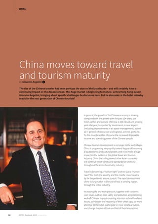 China moves toward travel
and tourism maturityby Giovanni Angelini i
The rise of the Chinese traveler has been perhaps the story of the last decade – and will certainly have a
continuing impact on the decade ahead. This huge market is beginning to mature, writes Hong Kong-based
Giovanni Angelini, bringing about specific challenges he discusses here. But he also asks: is the hotel industry
ready for the next generation of Chinese tourists?
In general, the growth of the Chinese economy is slowing
compared with the growth over the past 10+ years, but
travel, within and outside of China, is still robust and growing
year after year, supported by investments in new airports
(including improvements in air space management), as well
as in general infrastructure and logistics, airlines, ports etc.
To this must be added of course the increased disposable
income and spending power of the Chinese people.
Chinese tourism development is no longer in the early stages.
China is progressing very rapidly toward its goal of becoming
a big economic and cultural power, and it will make a huge
impact on the pattern of the global travel and tourism
industry. China (including several other Asian countries)
will continue to set trends and standards for creativity
throughout the entire hospitality industry.
Travel is becoming a “human right” and not just a “human
need”. For both the wealthy and the middle class, travel is
by far the preferred leisure pursuit. The rapid development
of the luxury market in China and Asia is sending ripples
through the entire industry.
Increasing life and work pressure, together with concerns
over issues such as food safety and pollution, are prompting
well-off Chinese to pay increasing attention to health-related
issues, to increase the frequency of their check-ups, be more
attentive to their diet, participate in more sports activities,
and change the overall look and feel of their leisure time.
34 HOTEL Yearbook 2015 annual edition
CHINA
 