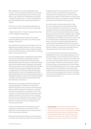 When talking about China, we are talking about huge
numbers – close to 100 million outbound tourists in 2014 (a
number that is expected to grow to 200 million by the year
2020). It is also important to understand the saving habits
– indeed, the savings “culture” – of the Chinese population,
and of the wealth there that is reported and that which is
“hidden”.
From the Hurun report, the top preferred destinations for
leisure travelers within and out of China are the following:
•	 Regional destinations - Hainan, Hong Kong, Macao, Tibet,
Yunnam, Hangzhou, Xinjang, Beijing
•	 International destinations: Australia, France, Dubai,
Switzerland, Maldives, South Korea, USA, Thailand, Japan,
Singapore, Germany, UK
Group travelers primarily still have two things on their mind:
sightseeing and shopping. However, for an ever increasing
number of people, gambling (in Macao, Singapore, Nevada
and other locations) has been, and will remain, one of the key
reason to travel outside of China.
As concerns wealthy travelers, “challenging” tourist destinations
with more prominent features are becoming a new trend
among Chinese super-tourists, like the Arctic and Antarctic,
Kenya, selected cruises, and similar tours. In 2013, the so-called
super-tourists travelled abroad on average four times, totaling
36 days away from home, with more than 60% of this time spent
on leisure travel. What’s more, this category of traveler spent,
on average, well over US$ 100 thousand per person per year:
attractive statistics to many in the hospitality business! Other
very fast-growing trends are the “real estate buying” holiday and
“education/schooling” tours, both mainly aiming at destinations
in the West, in particular Australia, the USA, and the UK, with
other destinations on the rise, too.
Gifting remains very important for Chinese travelers, with
jewelry topping the list of preferred items, followed by
branded luxury fashion items, expensive red wines & spirits,
watches, health care products, and electronic or other gift
items either not produced or not available in China. To be
noted that in a few key destinations like Hong Kong, Macao,
Singapore and others, there has been a drop in spending
by Chinese tourists compared to previous years. One of the
reasons for this is that Chinese are now travelling to more
destinations and have become smart shoppers when it
comes to price and value.
Online social media remains the most popular source of
information for potential leisure travelers out of China,
followed by TV and newspaper news, and “word of mouth”
which is becoming very important.
What impact are the Chinese having on the hotel industry?
In most part of the world, luxury hotels have recovered from
the global recession far more quickly than other economic
sectors. Most of this is attributed to the new sources of
business from the developing nations, with China clearly
leading the way. Research shows that when choosing a hotel,
Chinese travelers give top consideration to location, followed
by brand, then price. Nota bene: price comes 3rd.
As for the situation of the hotel industry within China,
the country is experiencing an oversupply of top-of-the-
line 5-star deluxe hotels in most areas. This is a result of
developers wanting more quality hotels/brands combined
with the many new multi-purpose developments, bringing
about low occupancies and very competitive rates in markets
challenged by an oversupply of upmarket properties. With
the fast growth of the middle class, demand is currently more
for mid market/mid price hotels that can be developed at
lower cost and which can generate better ROI. Also to be
noted is the fact that the government, which has been was
one of the best customers of top-of-the-line hotels, has made
dramatic cutbacks on entertainment spending, and this is
impacting most of the 5-star hotels in the country.
It is a fact that more than half of the luxury hotels being
developed by the world’s most recognized groups are in the
Asia-Pacific region, and most of that area’s new projects are
in China. The hotel industry, including in China as well as the
rest of Asia, is facing a problem that they have not yet dome
much to address: namely, how must the industry respond
to the likes, dislikes, and expectations of the future travelers
from the fast developing economies? This includes a wealthy
clientele, with China at the forefront, which will be better
traveled than their predecessors and much harder to please.
In particular, the younger generation represents a challenge
as they will start traveling differently. So there is a bit of work
to be done by the industry…. ■
Giovanni Angelini has over 50 years’ experience acquired in 3
continents, Asia in particular. Former CEO of the Shangri-La Hotels
andResortsGroupforover19years,hewasalsoSeniorVicePresident
Asia-Pacific of Westin Hotels and Resorts, in addition to executive
posts with several prestigious hotels in North & Central America,
Europe, and his home country, Italy. In 2010 he founded Angelini
Hospitality, a travel & tourism consultancy based in Hong Kong.
35www.hotel-yearbook.com
 