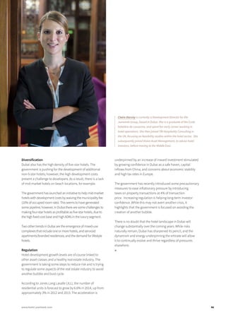 Diversification
Dubai also has the high density of five-star hotels. The
government is pushing for the development of additional
non-5-star hotels; however, the high development costs
present a challenge to developers. As a result, there is a lack
of mid-market hotels on beach locations, for example.
The government has launched an initiative to help mid-market
hotels with development costs by waiving the municipality fee
(10% of occupied room rate). This seems to have generated
some pipeline; however, in Dubai there are some challenges to
making four-star hotels as profitable as five-star hotels, due to
the high fixed cost base and high ADRs in the luxury segment.
Two other trends in Dubai are the emergence of mixed-use
complexes that include one or more hotels, and serviced
apartments/branded residences; and the demand for lifestyle
hotels.
Regulation
Hotel development growth levels are of course linked to
other asset classes and a healthy real estate industry. The
government is taking some steps to reduce risk and is trying
to regulate some aspects of the real estate industry to avoid
another bubble and bust cycle.
According to Jones Lang Lasalle (JLL), the number of
residential units is forecast to grow by 6.6% in 2014, up from
approximately 3% in 2012 and 2013. The acceleration is
underpinned by an increase of inward investment stimulated
by growing confidence in Dubai as a safe haven, capital
inflows from China, and concerns about economic stability
and high tax rates in Europe.
The government has recently introduced some precautionary
measures to ease inflationary pressure by introducing
taxes on property transactions at 4% of transaction
price. Increasing regulation is helping long-term investor
confidence. While this may not avert another crisis, it
highlights that the government is focused on avoiding the
creation of another bubble.
There is no doubt that the hotel landscape in Dubai will
change substantially over the coming years. While risks
naturally remain, Dubai has sharpened its pencil, and the
dynamism and energy underpinning the emirate will allow
it to continually evolve and thrive regardless of pressures
elsewhere.
■
Claire Harvey is currently a Development Director for the
Jumeirah Group, based in Dubai. She is a graduate of the Ecole
hôtelière de Lausanne, and spent her early career working in
hotel operations. She then joined TRI Hospitality Consulting in
the UK, focusing on feasibility studies within the hotel sector. She
subsequently joined Vision Asset Management, to advise hotel
investors, before moving to the Middle East.
41www.hotel-yearbook.com
 