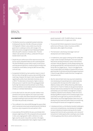 2014 SNAPSHOT
•	 The Brazilian economy is projected to present extremely
limited growth (less than 1%) after a first poor semester
(+0.5% growth). Inflation is also another issue that the
government is seeking to control, with changes in the
National Economy management team following President
Dilma Rousseff’s re-election in October 2014. The 2013
inflation rate reached over 5.9% p.a., while 2014 YTD (as of
October 2014) it was 4.4%.
•	 Despite the poor performance of the national economy, the
tourism sector presented limited, but still, sustained growth.
The 2014 FIFA World Cup had a direct impact on the tourism
and hotel demand dynamics, mostly during the trimester that
included the month before, during and after the event (May,
June and July).
•	 As expected, the World Cup had a positive impact in most of
the host cities, driving high occupancy rates and ADRs during
match days. However, the impact in each city was different
regarding the profile of each destination (business, leisure
or MICE). The destinations that present a higher incidence
of leisure tourism made the most of the synergy generated
by the high international and the domestic tourist inflows,
and the possibility to access highly valued tourist attractions
(mostly sun and beach destinations).
•	 On the other hand, for cities with a touristic tradition more
oriented to the business segment, the impact was limited.
Moreover, in smaller cities where hotel demand is generated
by people travelling for work (and which were not host cities),
the impact was practically nonexistent.
•	 This is reflected in the national AOR (Average Occupancy Rate)
which maintained similar levels during the period of the World
Cup (June-July) compared to the same period in 2013.
•	 As recorded by STR, the AOR for the year up to October 2014
showed a slight drop-off (-0.7%) compared to the same period
in 2013, and a slight growth in ADR in USD terms (+1.1%).
Again, was the case for many other countries in the region,
the local currency depreciation had a negative impact on ADR
growth expressed in USD. The ADR for Brazil in the above-
mentioned period and in LCU grew over +8.3%.
•	 The second half of 2014 is expected to improve the overall
performance of the year, mostly in business and MICE
destinations after a lighter first semester.
•	 The hotel sector is also facing a new stage in terms of
development and market conditions.
•	 In market terms, new supply is entering into the market after
a high number of projects developed in the recent pipeline.
New brands are being introduced, mainly in the economy
and lower midscale segments, and the already existing ones
are being expanded fast. International brands such as the Ibis
family, Mercure, Adagio (Accor), Tulip Inn (managed by the
local company BHG) and Holiday Inn Express (IHG) are some
good example of international brands facing great expansion
in Brazil through different models (franchise, management,
local partners, etc.)
•	 Also the national hotel chains have assumed a leadership
role, developing and expanding brands created especially
to compete within the lower tier of the market: Go Inn
(Atlântica Hotels), Soft Inn (BHG), Bristol Easy (Alliá Hotels)
and Travel Inn (Travel Inn Hotels) are also good examples of
Brazilian hotel industry development. Also new players and
partnerships such as Zii Hotels (a management company
created by a Brazilian fund to develop a hotel chain that is
developing different projects and has already bought a local
small hotel chain to gain start-up volume) and InterCity +
YOO (InterCity, one of the largest Brazilian hotel chains, will
develop the yoo2 hotel brand within Brazil) are transforming
the landscape for brands and management companies.
•	 In development terms, as the Brazilian branded market gains
volume and competitiveness, new development strategies
are seen (institutional investors entering into the market,
buying small chains for start-up processes), and a new set of
transactional market opportunities is starting to arise (mostly
in the two gateway cities, Rio de Janeiro and São Paulo).
BRAZIL by Mariano Carrizo i
COUNTRYREPORTS
AMERICAS
50 HOTEL Yearbook 2015 annual edition
 