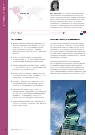 2014 SNAPSHOT
•	 Arrivals of foreign visitors have grown steadily since 2012.
More than 2 million visitors were expected in the country
by the end of 2014. An increase of 2.4% was observed
during the first half of 2014 over 2013. The highest
percentage of tourists comes from the USA, Colombia and
Venezuela.
•	 Tourism is considered as the first source of foreign
exchange income in 2013. An increase of 6.7% during the
first half of 2014 was recorded over the previous year.
•	 The offering of available rooms keeps growing. It grew by
2.7% from January to June 2014. The provinces with larger
hotel offering are Panama and Chiquiri.
•	 Occupancy rates have registered a negative trend during
the last three years. In the first half of 2014, OCC of 57.2%
was registered, 3.6% less than previous year.
•	 Investment in the lodging sector amounted to US$ 102.8
million, which represents more than twice (114%) the
amount during the same period in the previous year.
•	 The Tourism Gross Domestic Product (TGDP) has
historically provided between 8% and 10% of the country’s
total GDP. The GDP from the hotel and restaurant sector
decreased by 1.4%, during the first half of 2014, in
comparison with the same period in the previous year.
•	 There are investment opportunities in several sectors of
tourism such as business, international events, adventure,
medical and eco-tourism.
BUSINESS SCENARIOS FOR 2015 AND BEYOND
In order to increase tourist arrivals and economic benefits,
the Tourism Authority of Panama (ATP in Spanish) intends
to consolidate the US and South American market, as part
of a strategy for 2015, taking into account the estimates in
the economic growth of those source markets. In addition to
this, the ATP seeks to develop domestic tourism through the
promotion of packages and competitive products, therefore
optimal results are projected.
Better projections for hotel occupancy are expected,
because of the series of strategies that the Tourism Authority
of Panama and tourism associations of the country are
conducting, to promote convention and congress tourism;
shopping tourism through incentives; promotion of tourist
places at the national level; counter the proliferation of illegal
lodges; and reinforcement of the security system for tourists.
PANAMA by Maria José Gutiérrez i
Maria José Gutiérrez is the International Director in Horwath HTL
LatAm and Managing Director in Horwath HTL from Mexico and
Colombia. She specializes in ski resorts, residential tourism, thermal
tourism, hotels and resorts conceptualization, golf courses, marinas
and tourism standards and quality. Recently, she created the
Colombian Tourism Thermal Project for the country’s government;
in addition, she conducted a research study of the potential hotel
development in the eight most important cities in the country.
COUNTRYREPORTS
AMERICAS
60 HOTEL Yearbook 2015 annual edition
 