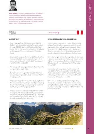 2014 SNAPSHOT
•	 Peru´s lodging offer as of 2014 is composed of 17,095
facilities, both classified and not classified, which add up
to a total of 228,500 rooms and 397,500 available hotel
rooms. They are mainly located in the cities of Lima, Cuzco
and Arequipa and they are mostly two and three stars
hotels.
•	 Accumulated results as of September 2014 show that Peru
received 1,338,000 foreign tourists, declining by 0.4% in
comparison with the same period in 2013. Tourists came
mainly from Chile and the USA.
•	 The average daily spending per tourist is of US$ 99 and the
average length of stay 10 nights.
•	 During the January – August 2014 period, the hotels and
restaurants sector grew 5.05% due to an increase of 1.22%
in lodging activity.
•	 This sustained growth in the tourism sector during the last
few years has ranked this activity in second place regarding
the generation of foreign currency among non-traditional
exports, only exceeded by agro exportation.
•	 This year´s second quarter presented a fall in the number
of foreign tourists that visited the country, especially Latin
American tourists, due to the 2014 World Cup in Brazil. This
was expected to improve by the end of 2014, as a result of
events that will take place in the country.
BUSINESS SCENARIOS FOR 2015 AND BEYOND
In order to boost investment, the creation of the Ventanilla
Unica de Turismo has been established, which will simplify
all processes related to the processes necessary to obtain
licenses, permits and authorizations for the development
of tourism enterprises. This will allow the development of
projects and activities to proceed faster and at lower costs.
Peru is also trying to reinforce the image of the city of Lima as
a corporate tourism destination. To that end, they will seek to
improve the infrastructure of facilities, which will host some
of the events confirmed to date, such as the Panamerican
Games of 2019.
In connection with new projects, a hotel investment of
around US$ 1.76 billion is expected, of which 40% will be
directed to the central area of Peru, more specifically Lima
and Huaraz, while the northern area will receive 32% of this
investment and the southern area 28%.
Peru is also expected to present fast tourism growth by
the year 2015, boosted by a higher flow of tourists, mainly
coming from Bolivia, due to the economic growth that that
country is experiencing, an increase in flight connections, and
promotional activities.
PERU by Sergio Giorgetti i
Sergio Giorgetti is currently a Fieldwork Director at the Argentina’s
office of Horwath HTL. He has led the fieldwork done in several
projects in Argentina, Brazil, Chile, Ecuador, Mexico and Colombia,
and has also participated in the development of strategies to define
competitive mixed-use projects attractive to the market in terms of
product, finance and economic performance.
Country reports are brought to you by Horwath HTL
COUNTRYREPORTS
61www.hotel-yearbook.com
 