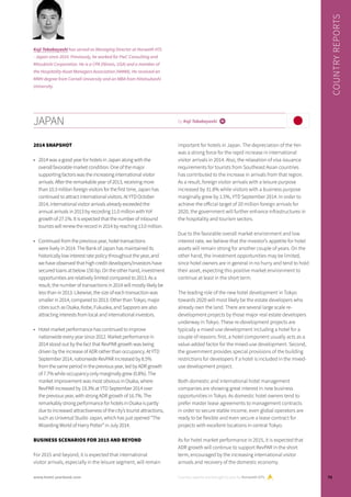 JAPAN by Koji Takabayashi i
2014 SNAPSHOT
•	 2014 was a good year for hotels in Japan along with the
overall favorable market condition. One of the major
supporting factors was the increasing international visitor
arrivals. After the remarkable year of 2013, receiving more
than 10.3 million foreign visitors for the first time, Japan has
continued to attract international visitors. At YTD October
2014, international visitor arrivals already exceeded the
annual arrivals in 2013 by recording 11.0 million with YoY
growth of 27.1%. It is expected that the number of inbound
tourists will renew the record in 2014 by reaching 13.0 million.
•	 Continued from the previous year, hotel transactions
were lively in 2014. The Bank of Japan has maintained its
historically low interest rate policy throughout the year, and
we have observed that high credit developers/investors have
secured loans at below 150 bp. On the other hand, investment
opportunities are relatively limited compared to 2013. As a
result, the number of transactions in 2014 will mostly likely be
less than in 2013. Likewise, the size of each transaction was
smaller in 2014, compared to 2013. Other than Tokyo, major
cities such as Osaka, Kobe, Fukuoka, and Sapporo are also
attracting interests from local and international investors.
•	 Hotel market performance has continued to improve
nationwide every year since 2012. Market performance in
2014 stood out by the fact that RevPAR growth was being
driven by the increase of ADR rather than occupancy. At YTD
September 2014, nationwide RevPAR increased by 8.5%
from the same period in the previous year, led by ADR growth
of 7.7% while occupancy only marginally grew (0.8%). The
market improvement was most obvious in Osaka, where
RevPAR increased by 19.3% at YTD September 2014 over
the previous year, with strong ADR growth of 16.7%. The
remarkably strong performance for hotels in Osaka is partly
due to increased attractiveness of the city’s tourist attractions,
such as Universal Studio Japan, which has just opened “The
Wizarding World of Harry Potter” in July 2014.
BUSINESS SCENARIOS FOR 2015 AND BEYOND
For 2015 and beyond, it is expected that international
visitor arrivals, especially in the leisure segment, will remain
important for hotels in Japan. The depreciation of the Yen
was a strong force for the rapid increase in international
visitor arrivals in 2014. Also, the relaxation of visa issuance
requirements for tourists from Southeast Asian countries
has contributed to the increase in arrivals from that region.
As a result, foreign visitor arrivals with a leisure purpose
increased by 31.8% while visitors with a business purpose
marginally grew by 1.5%, YTD September 2014. In order to
achieve the official target of 20 million foreign arrivals for
2020, the government will further enhance infrastructures in
the hospitality and tourism sectors.
Due to the favorable overall market environment and low
interest rate, we believe that the investor’s appetite for hotel
assets will remain strong for another couple of years. On the
other hand, the investment opportunities may be limited,
since hotel owners are in general in no hurry and tend to hold
their asset, expecting this positive market environment to
continue at least in the short term.
The leading role of the new hotel development in Tokyo
towards 2020 will most likely be the estate developers who
already own the land. There are several large scale re-
development projects by those major real estate developers
underway in Tokyo. These re-development projects are
typically a mixed-use development including a hotel for a
couple of reasons: first, a hotel component usually acts as a
value-added factor for the mixed-use development. Second,
the government provides special provisions of the building
restrictions for developers if a hotel is included in the mixed-
use development project.
Both domestic and international hotel management
companies are showing great interest in new business
opportunities in Tokyo. As domestic hotel owners tend to
prefer master lease agreements to management contracts
in order to secure stable income, even global operators are
ready to be flexible and even secure a lease contract for
projects with excellent locations in central Tokyo.
As for hotel market performance in 2015, it is expected that
ADR growth will continue to support RevPAR in the short
term, encouraged by the increasing international visitor
arrivals and recovery of the domestic economy.
Country reports are brought to you by Horwath HTL
COUNTRYREPORTS
Koji Takabayashi has served as Managing Director at Horwath HTL
- Japan since 2010. Previously, he worked for PwC Consulting and
Mitsubishi Corporation. He is a CPA (Illinois, USA) and a member of
the Hospitality Asset Managers Association (HAMA). He received an
MMH degree from Cornell University and an MBA from Hitotsubashi
University.
71www.hotel-yearbook.com
 