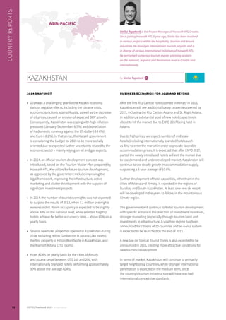 2014 SNAPSHOT
•	 2014 was a challenging year for the Kazakh economy.
Various negative effects, including the Ukraine crisis,
economic sanctions against Russia, as well as the decrease
of oil prices, caused an erosion of expected GDP growth.
Consequently, Kazakhstan was coping with high inflation
pressures (January-September: 6.5%) and depreciation
of its domestic currency against the US dollar (-14.6%)
and Euro (-8.2%). In that sense, the Kazakh government
is considering the budget for 2015 to be more socially
oriented due to expected further uncertainty related to the
economic sector – mainly relying on oil and gas exports.
•	 In 2014, an official tourism development concept was
introduced, based on the Tourism Master Plan prepared by
Horwath HTL. Key pillars for future tourism development,
as approved by the government include improving the
legal framework, improving the infrastructure, active
marketing and cluster development with the support of
significant investment projects.
•	 In 2014, the number of tourist overnights was not expected
to surpass the results of 2013, when 7.1 million overnights
were recorded. Room occupancy is expected to be slightly
above 30% on the national level, while selected flagship
hotels achieve far better occupancy rates – above 60% on a
yearly basis.
•	 Several new hotel properties opened in Kazakhstan during
2014, including Hilton Garden Inn in Astana (248 rooms),
the first property of Hilton Worldwide in Kazakhstan, and
the Marriott Astana (271 rooms).
•	 Hotel ADR’s on yearly basis for the cities of Almaty
and Astana range between US$ 160 and 200, with
internationally branded hotels performing approximately
50% above the average ADR’s.
BUSINESS SCENARIOS FOR 2015 AND BEYOND
After the first Ritz Carlton hotel opened in Almaty in 2013,
Kazakhstan will see additional luxury properties opened by
2017, including the Ritz Carlton Astana and St. Regis Astana.
In addition, a substantial pool of new hotel capacities is
about to hit the market due to EXPO 2017 being held in
Astana.
Due to high prices, we expect number of midscale
hotels (including internationally branded hotels such
as Ibis) to enter the market in order to provide favorable
accommodation prices. It is expected that after EXPO 2017,
part of the newly introduced hotels will exit the market due
to low demand and underdeveloped market. Kazakhstan will
continue to see steady growth in accommodation supply,
surpassing a 5-year average of 10.6%.
Further development of hotel capacities, other than in the
cities of Astana and Almaty, is expected in the regions of
Burabay and South Kazakhstan. At least one new ski resort
will be developed in the years to follow, in the mountainous
Almaty region.
The government will continue to foster tourism development
with specific actions in the direction of investment incentives,
stronger marketing (especially through tourism fairs) and
investments in infrastructure. A visa-free regime has been
announced for citizens of 10 countries and an e-visa system
is expected to be launched by the end of 2015.
A new law on Special Tourist Zones is also expected to be
announced in 2015, creating more attractive conditions for
new touristic development.
In terms of market, Kazakhstan will continue to primarily
target neighboring countries, while stronger international
penetration is expected in the medium term, once
the country’s tourism infrastructure will have reached
international competitive standards.
KAZAKHSTAN by Siniša Topalović i
Siniša Topalović is the Project Manager of Horwath HTL Croatia.
Since joining Horwath HTL 5 year ago, Siniša has been involved
in various projects within the hospitality, tourism and leisure
industries. He manages international tourism projects and is
in charge of various international initiatives of Horwath HTL.
He performed numerous tourism master planning projects
on the national, regional and destination level in Croatia and
internationally.
ASIA-PACIFIC
COUNTRYREPORTS
72 HOTEL Yearbook 2015 annual edition
 