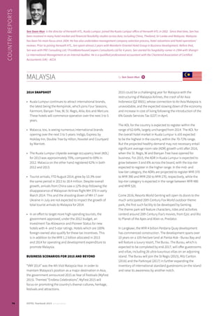 2014 SNAPSHOT
•	 Kuala Lumpur continues to attract international brands,
the latest being the Kempinski, which joins Four Seasons,
Fairmont, Banyan Tree, W, St. Regis, Alila, Ibis and Mercure.
These hotels will commence operation over the next 3 to 5
years.
•	 Malacca, too, is seeing numerous international brands
opening over the next 3 to 5 years: Indigo, Express by
Holiday Inn, Double Tree by Hilton, Novotel and Courtyard
by Marriott.
•	 The Kuala Lumpur citywide average occupancy level (AOL)
for 2013 was approximately 70%, compared to 69% in
2012. Malacca on the other hand registered 62% in both
2012 and 2013.
•	 Tourist arrivals, YTD August 2014, grew by 10.3% over
the same period in 2013 to 18.4 million. Despite overall
growth, arrivals from China saw a 12% drop following the
disappearance of Malaysian Airlines flight MH 370 in early
March 2014. This and the shooting down of MH 17 over
Ukraine in July are not expected to impact the growth of
total tourist arrivals to Malaysia for 2014.
•	 In an effort to target more high-spending tourists, the
government approved, under the 2012 budget, an
Investment Tax Allowance and Pioneer Status for new
hotels with 4- and 5-star ratings. Hotels which are 100%
foreign-owned also qualify for these tax incentives. This
is in addition to the MYR 1.2 billion allocated in 2013
and 2014 for operating and development expenditure to
promote Malaysia.
BUSINESS SCENARIOS FOR 2015 AND BEYOND
“VMY 2014” was the 4th Visit Malaysia Year. In order to
maintain Malaysia’s position as a major destination in Asia,
the government announced 2015 as Year of Festivals (MyFest
2015). Themed “Endless Celebrations”, MyFest 2015 will
focus on promoting the country’s diverse cultures, heritage,
festivals and attractions.
2015 could be a challenging year for Malaysia with the
restructuring of Malaysia Airlines, the crash of Air Asia
Indonesia (QZ 8501), whose connection to Air Asia Malaysia is
unavoidable, and the expected slowing down of the economy
and increase in cost of living following the introduction of the
6% Goods Services Tax (GST) in April.
The AOL for the country is expected to register within the
range of 62-64%, largely unchanged from 2014. The AOL for
the overall hotel market in Kuala Lumpur is still expected
to be the highest in the country, within the 70-72% range.
But the projected healthy demand may not necessary entail
significant average room rate (ADR) growth until after 2016,
when the St. Regis, W and Banyan Tree have opened for
business. For 2015, the ADR in Kuala Lumpur is expected to
grow between 3 and 6% across the board, with the top-tier
expected to register in the higher range. In the mid- and
low-tier category, the ADRs are projected to register MYR 370
to MYR 390 and MYR 250 to MYR 270, respectively, while the
top-tier category is expected in the range between MYR 480
and MYR 520.
Come 2016, Resorts World Genting will open its doors to the
much anticipated 20th Century Fox World outdoor theme
park, the first such facility to be developed by Genting.
The theme park will feature characters, rides and activities
centerd around 20th Century Fox’s movies, from Epic and Rio
to Planet of the Apes and Alien vs. Predator.
In Langkawi, the MYR 4 billion Perdana Quay development
has commenced construction. The development spans over
10 years on a 105-hectare land at Pantai Kok - Burau Bay and
will feature a luxury resort, The Burau. The Burau, which is
expected to be completed by end-2017, will offer guestrooms
and villas, including 26 ultra-luxurious villas on an adjoining
island. The Burau will join the St Regis (2015), Ritz Carlton
(2016) and the Parkroyal (2017) in further expanding the
inventory of international standard guestrooms on the island
and raise its awareness by another notch.
MALAYSIA by Sen Soon-Mun i
COUNTRYREPORTS
Sen Soon-Mun is the director of Horwath HTL, Kuala Lumpur. joined the Kuala Lumpur office of Horwath HTL in 2002. Since that time, Sen has
been involved in many hotel market and financial feasibility studies across Asia; including China, Thailand, Sri Lanka and Malaysia. Malaysia
has been his main focus since 2004. He has also undertaken management company selection process, hotel valuations and hotel operations’
reviews. Prior to joining Horwath HTL, Sen spent almost 2 years with Mandarin Oriental Hotel Group in Business Development. Before that,
Sen was with PKF Consulting Ltd / PriceWaterhouseCoopers Consultants Ltd for 4 years. Sen started his hospitality career in 1994 with Shangri-
La International Management as an Internal Auditor. He is a qualified professional accountant with the Chartered Association of Certified
Accountants (UK) - ACCA.
74 HOTEL Yearbook 2015 annual edition
 