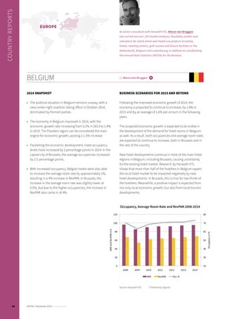 BELGIUM by Marco van Bruggen i
2014 SNAPSHOT
•	 The political situation in Belgium remains uneasy, with a
new center-right coalition taking office in October 2014,
dominated by Flemish parties.
•	 The economy in Belgium improved in 2014, with the
economic growth rate increasing from 0.2% in 2013 to 1.4%
in 2014. The Flanders region can be considered the main
engine for economic growth, posting a 1.5% increase.
•	 Paralleling the economic development, hotel occupancy
levels have increased by 2 percentage points in 2014. In the
capital city of Brussels, the average occupancies increased
by 2.5 percentage points.
•	 With increased occupancy, Belgian hotels were also able
to increase the average room rate by approximately 1%,
resulting in a 4% increase in RevPAR. In Brussels, the
increase in the average room rate was slightly lower at
0.5%, but due to the higher occupancies, the increase in
RevPAR also came in at 4%.
BUSINESS SCENARIOS FOR 2015 AND BEYOND
Following the improved economic growth of 2014, the
economy is projected to continue to increase, by 1.8% in
2015 and by an average of 1.6% per annum in the following
years.
The projected economic growth is expected to be visible in
the development of the demand for hotel rooms in Belgium
as well. As a result, both occupancies and average room rates
are expected to continue to increase, both in Brussels and in
the rest of the country.
New hotel developments continue in most of the main hotel
regions in Belgium, including Brussels, causing uncertainty
for the existing hotel market. Research by Horwath HTL
shows that more than half of the hoteliers in Belgium expect
the local hotel market to be impacted negatively by new
hotel developments. In Brussels, this is true for two thirds of
the hoteliers. Meanwhile, a positive impact is expected from
not only local economic growth, but also from local tourism
developments.
Occupancy, Average Room Rate and RevPAR 2008-2014
Source: Horwath HTL			 *) Preliminary figures
20
30
40
50
60
70
80
0 
20 
40 
60 
80 
100 
120 
2008 2009 2010 2011 2012 2013 2014
Occupancyin%
ARRandRevPARin€
ARR RevPAR Occ %
COUNTRYREPORTS
As senior consultant with Horwath HTL, Marco van Bruggen
has carried out over 150 market analyses, feasibility studies and
valuations for stand-alone and mixed-use projects including
hotels, meeting centres, golf courses and leisure facilities in The
Netherlands, Belgium and Luxembourg, in addition to coordinating
the annual Hotel Statistics (HOSTA) for the Benelux.
EUROPE
84 HOTEL Yearbook 2015 annual edition
 