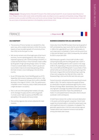 FRANCE by Philippe Doizelet i
2014 SNAPSHOT
•	 The economy of France has been at a standstill for a few
years now, and as analysts look back on 2014, the country
expects to have recorded a growth of its economy of less
than 0.5%, for the third year in a row.
•	 Still, tourism remains one of the bright spots of the French
economy. Tourism spending grew by 1.4% in 2013 and is
expected to grow by 2.2% in 2014 according to the WTTC. It
is observed that the drop in French domestic travel is offset
by the growth of high-spending foreign visitors. For hotels,
it means an overall stable climate, in which upscale and
luxury hotels in key tourist areas keep growing, whereas
the hotel climate is more challenging in the rest of the
country.
•	 As per STR Global data, French RevPAR growth as of YTD
September 2014 remains moderate at EUR 115 (or -1.3%)
versus 2013. Prospects for full-year 2014 confirm a RevPAR
decrease in the range of -0.5% to -1.5%. This performance
in RevPAR is driven mainly by a drop in ADR combined with
a slight decrease in occupancy.
•	 Paris is still one of the leading hotel markets in Europe,
as the shortage of supply and the continuing growth
in arrivals sustain high occupancy and RevPAR, most
perceptibly in the upscale and luxury market.
•	 Paris and key regional cities remains attractive for hotel
investors.
BUSINESS SCENARIOS FOR 2015 AND BEYOND
Historically, French RevPAR has been driven by the growth of
GDP and boosted by major events like the soccer World Cup
in 1998 or the rugby World Cup in 2007. Unfortunately, no
such major event is scheduled in France until the soccer Euro
in 2016 and the Ryder Cup in 2018. Consequently, the outlook
for 2015 is at par with 2014.
OECD forecasts a growth in French GDP of 0.9% in 2015,
comparing favorably with the 0.4% growth rate in 2014. In
this context, RevPAR growth for 2015 could be in the range
of 0% to 2%, depending on the price sensitivity of demand.
The current ADR and RevPAR growth in luxury hotels in Paris
will be further put to the test with the recent opening of the
Peninsula in August 2014 and the forthcoming re-opening
of two iconic properties, the Hôtel de Crillon under the
Rosewood flag in 2015 and the Ritz later that same year.
France’s economic and political environment should remain
stable in 2015. The need to improve the appeal of France
as a destination has been emphasized again by the current
Minister of Foreign Affairs. Nevertheless, labor costs remain
very high with a shortage of qualified hotel staff, and recently
increased taxes will further impact the profitability of
hotels. It is anticipated however that public reforms should
accelerate in 2015 and beyond.
In brief, France remains the number one tourist destination
in the world, and further growth is expected. French hotel
supply has remained stable in volume for several years now,
and a significant share of it is obsolete or ill-adapted. This
generates opportunities in the Paris area and key regional
markets where hotel investment remains most wanted
among real estate asset classes.
COUNTRYREPORTS
Philippe Doizelet is Managing Partner of Horwath HTL based in Paris. Before joining Horwath HTL, he was Corporate Head of Research at
Accor. Philippe’s business skills include market and feasibility studies, due diligence services, appraisals and hospitality strategy. Philippe held
positions as senior consultant with KPMG Leisure and Tourism and was Strategic Project Manager with Europcar International car rental, and
has over 25 years of international experience in the hospitality, tourism & leisure sector.
Country reports are brought to you by Horwath HTL 87www.hotel-yearbook.com
 