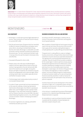 MONTENEGRO by Sanja Cizmar i
2014 SNAPSHOT
•	 Montenegro is a small open economy highly dependent on
tourism. Total contribution of Travel and Tourism Industry
to country’s GDP is 20%.
•	 Over the past several years, the government has intensified
its efforts to improve competitiveness and deepen social
sector reforms. According to the World Bank’s Doing
Business 2015 Index, Montenegro is ranked 36th out of 189
economies, and has improved its position by 6 places from
the previous year. The main improvement has been made
in issuing construction permits, based on decreased utility
and other fees.
•	 Forecasted GDP growth for 2014 is 2.8%.  
•	 Despite a drop in the ruble value and Montenegro’s
support of sanctions against Russia, Russia remains the
country’s major generator of tourism demand with 28%
share of the overall tourism overnights. During 2014,
Russian overnights increased by 7% compared to last year,
double the average growth rate of total overnights. Efforts
are being made to open new markets, especially Central
and Northern European markets.
•	 The Montenegro hotel market predominantly consists of
non-branded midscale hotels.
•	 A number of upper upscale hotel and resort developments
on the coast are underway, introducing international
hotel brands to Montenegro. Aman Resort is operating St.
Stefan resort, and The Regent has been opened in Porto
Montenegro in Tivat, while Hilton, Kempinski, One&Only
and Four Seasons have been announced. After a few years’
setback following the global economic crisis, 2014 brought
a revival of investors’ interest in developing real estate in
Montenegro.
•	 EU accession negotiations are underway, while NATO
membership has been put on hold.
BUSINESS SCENARIOS FOR 2015 AND BEYOND
According to the WTTC, Montenegro is ranked as the 1st
country in the world in terms of short-term and long-term
tourism growth potential.
With completion of several high-end resort projects along the
coast in the near term future, the structure of the country’s
hotel supply will be improved, enabling Montenegro to
compete globally with a quality offering and branded hotels.
The government is making efforts to create an intelligent
business environment, aiming to further attract direct foreign
investment in tourism and ensure sustainable development.
The regulations for incentivizing hotel developments are
underway. They will include the land use plans completion
for the coastal region in order to optimize carrying capacity,
development of general and tourist infrastructure, as well
as product development strategy and tourism marketing
planning. Since a lot of real estate projects have been
developed in coastal region, the intention of the government
is to introduce new regulations in order to enable the
projects’ commercial viability though the implementation
of mixed-use business models such as sale and lease back,
fractional ownership and others. In order to improve the
business environment, the optimization of tax and land use
policies is expected.
Incentive measures for tourism development in the northern
mountainous region are in a preparation phase, aiming to
develop year-round tourism in this part of the country with its
abundant natural resources.
In the mid-term, in parallel with the process of Montenegro’s
accession to EU, a repositioning of Montenegro toward a
lifestyle destination is expected.
Air accessibility on a year-round basis should be resolved,
in parallel with the completion of several big high-end
destination projects along the coast.
Country reports are brought to you by Horwath HTL
COUNTRYREPORTS
Sanja Cizmar Ph.D. is a Senior Partner of Horwath HTL Croatia. Sanja has built her hospitality industry consulting experience in Southeast
Europe working on consulting projects with leading regional hospitality companies for over 25 years. She has been involved in 500+ projects
including a wide range of project development assignments, strategic planning and asset management, coaching of top management and
change management projects, valuations and management contracting projects.
93www.hotel-yearbook.com
 