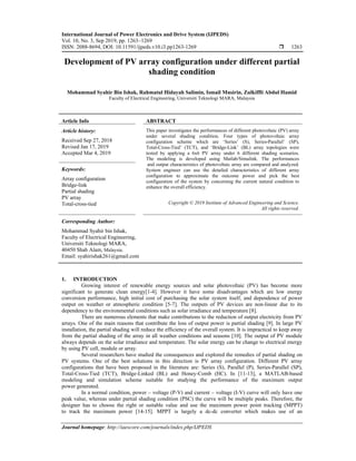 International Journal of Power Electronics and Drive System (IJPEDS)
Vol. 10, No. 3, Sep 2019, pp. 1263~1269
ISSN: 2088-8694, DOI: 10.11591/ijpeds.v10.i3.pp1263-1269  1263
Journal homepage: http://iaescore.com/journals/index.php/IJPEDS
Development of PV array configuration under different partial
shading condition
Mohammad Syahir Bin Ishak, Rahmatul Hidayah Salimin, Ismail Musirin, Zulkiffli Abdul Hamid
Faculty of Electrical Engineering, Universiti Teknologi MARA, Malaysia
Article Info ABSTRACT
Article history:
Received Sep 27, 2018
Revised Jan 17, 2019
Accepted Mar 4, 2019
This paper investigates the performances of different photovoltaic (PV) array
under several shading condition. Four types of photovoltaic array
configuration scheme which are ‘Series’ (S), Series-Parallel’ (SP),
Total-Cross-Tied’ (TCT), and ‘Bridge-Link’ (BL) array topologies were
tested by applying a 6x6 PV array under 6 different shading scenarios.
The modeling is developed using Matlab/Simulink. The performances
and output characteristics of photovoltaic array are compared and analyzed.
System engineer can use the detailed characteristics of different array
configuration to approximate the outcome power and pick the best
configuration of the system by concerning the current natural condition to
enhance the overall efficiency.
Keywords:
Array configuration
Bridge-link
Partial shading
PV array
Total-cross-tied Copyright © 2019 Institute of Advanced Engineering and Science.
All rights reserved.
Corresponding Author:
Mohammad Syahir bin Ishak,
Faculty of Electrical Engineering,
Universiti Teknologi MARA,
40450 Shah Alam, Malaysia.
Email: syahirishak261@gmail.com
1. INTRODUCTION
Growing interest of renewable energy sources and solar photovoltaic (PV) has become more
significant to generate clean energy[1-4]. However it have some disadvantages which are low energy
conversion performance, high initial cost of purchasing the solar system itself, and dependence of power
output on weather or atmospheric condition [5-7]. The outputs of PV devices are non-linear due to its
dependency to the environmental conditions such as solar irradiance and temperature [8].
There are numerous elements that make contributions to the reduction of output electricity from PV
arrays. One of the main reasons that contribute the loss of output power is partial shading [9]. In large PV
installation, the partial shading will reduce the efficiency of the overall system. It is impractical to keep away
from the partial shading of the array in all weather conditions and seasons [10]. The output of PV module
always depends on the solar irradiance and temperature. The solar energy can be change to electrical energy
by using PV cell, module or array.
Several researchers have studied the consequences and explored the remedies of partial shading on
PV systems. One of the best solutions in this direction is PV array configuration. Different PV array
configurations that have been proposed in the literature are: Series (S), Parallel (P), Series-Parallel (SP),
Total-Cross-Tied (TCT), Bridge-Linked (BL) and Honey-Comb (HC). In [11-13], a MATLAB-based
modeling and simulation scheme suitable for studying the performance of the maximum output
power generated.
In a normal condition, power – voltage (P-V) and current – voltage (I-V) curve will only have one
peak value, whereas under partial shading condition (PSC) the curve will be multiple peaks. Therefore, the
designer has to choose the right or suitable value and use the maximum power point tracking (MPPT)
to track the maximum power [14-15]. MPPT is largely a dc-dc converter which makes use of an
 