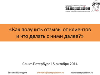 «Как получить отзывы от клиентов 
и что делать с ними далее?» 
Санкт-Петербург 15 октября 2014 
Виталий Шендрик shendrik@sereputation.ru www.sereputation.ru 
 