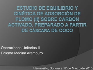 Operaciones Unitarias II
Paloma Medina Aramburo
Hermosillo, Sonora a 12 de Marzo de 2015
 