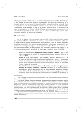 PORTA LINGUARUM                                                                           Nº 19, enero 2013


cultivo para que esta salsa bolognese tuviese los ingredientes ya caducados. Recuerdo que
en una ocasión le ofrecía una metáfora al coordinador del Máster en Secundaria: no es
justo que quienes carecen de una formación lingüística adecuada, sin haber navegado desde
el nacimiento del río, entonces modesto barranco, se las vean en una desembocadura tan
caudalosa que los va a ahogar, ya que sin B1 no hay título de Máster en Secundaria. De
hecho la matriculación en el curso 2010-2011 bajaba de forma drástica, precisamente por la
sensación de incapacidad en otras lenguas, que ya viene auto-atribuida por quienes serían
estudiantes naturales del Máster en Secundaria.

3.6. Instrumentos

     Uno de los grandes problemas en este repertorio alla bolognese está siendo el manejo
bien ajustado de buenas herramientas de cocina. A veces faltan esos utensilios, sobre todo
un buen fogón que marque tiempos menos drásticos en ese viraje de nuestra exacerbada
mentalidad monolingüe. Creo que con tanta precipitación, lo único que conseguiremos será
mantener el monolingüismo17, pero con otra lengua, el inglés. Así las cosas, esta ha sido
una más de las relaciones de procedimientos para acreditar al alumnado con el nivel B1 en
la competencia transversal “aprendizaje de una lengua extranjera” según el MCERL:

                                                                                           que
          avale con garantías el dominio de competencias en lengua extranjera del nivel de
          referencia B118.
          Prueba de nivel19 confeccionada y aplicada por el Centro de Lenguas de la UAL en
          la que se evalúen las (cinco) 5 destrezas comunicativas, a saber, 1) comprensión
          lectora, 2) comprensión oral¸ 3) interacción oral, 4) expresión oral, y 5) expresión

          Común Europeo de Referencia.
                                                    18 créditos cursados en asignaturas im-
          partidas en el idioma extranjero a acreditar y ofertadas en los planes de estudio
          aprobados por la UAL. Este criterio será revisado cada curso académico, antes del
          inicio del período de matrícula. En cualquiera de los casos, la programación de las
          asignaturas implicadas en esa posible acreditación de la competencia “aprendizaje de


     17

(Moreno Cabrera 2006).
     18
        Esta tabla de diplomas reconocidos siempre ha sido aderezada por nuevas incorporaciones, en forma
                                                                                                        -

Aunque no se expresa, la acreditación era posible para el alumnado extranjero del la UAL mediante la


efecto. De cualquier modo, es posible consultar el listado actual en http://cms.ual.es/idc/groups/public/@vic/@
convergencia/documents/documento/segundoidioma.pdf, acceso el 25 de junio de 2011.
      19
         No se pudo desterrar el complemento “de nivel”, a pesar de ser bastante ambiguo en el contexto de
pruebas lingüísticas. Creo que sería mucho mejor haberlo denominado simplemente prueba de acreditación



250
 