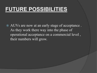 FUTURE POSSIBILITIES
 AUVs are now at an early stage of acceptance .
As they work there way into the phase of
operational acceptance on a commercial level ,
their numbers will grow.
 
