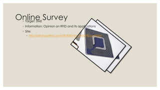 Online Survey◦ Target: SME
◦ Information: Opinion on RFID and its applications
◦ Site:
◦ http://qtrial.qualtrics.com/SE/?SID=SV_9N5UPRZuyuWtsk4
 