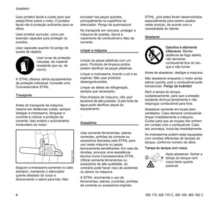 MS 170, MS 170 C, MS 180, MS 180 C
brasileiro
4
Usar protetor facial e cuidar para que
esteja firme sobre o rosto. O protetor
facial não é proteção suficiente para os
olhos.
Usar protetor auricular, como por
exemplo cápsulas para proteger os
ouvidos.
Usar capacete quando há perigo de
queda de objetos.
A STIHL oferece vários equipamentos
de proteção individual. Consulte uma
Concessionária STIHL.
Transporte
Antes do transporte da máquina,
mesmo em distâncias curtas, sempre
desligar a motosserra, bloquear a
corrente e colocar a proteção da
corrente. Isso evitará o acionamento
involuntário do motor.
Segurar a motosserra somente no cabo
dianteiro, mantendo o silenciador
quente afastado do corpo e
direcionando o sabre para trás. Não
encostar nas peças quentes,
principalmente na superfície do
silenciador. Perigo de queimadura!
No transporte em veículos: proteger a
máquina de quedas, danos e
vazamento de combustível e óleo da
corrente.
Limpar a máquina
Limpar as peças plásticas com um
pano. Produtos de limpeza ácidos
podem danificar as peças plásticas.
Limpar a motosserra, tirando o pó e as
sujeiras. Não usar produtos
desengordurantes.
Limpar as aletas de refrigeração,
sempre que necessário.
Para limpeza da máquina, não usar
lavadora de alta pressão. O jato forte de
água pode danificar peças do
equipamento
.
Acessórios
Usar somente ferramentas, sabres
correntes, pinhões da corrente ou
acessórios liberados pela STIHL para
uso nesta máquina ou peças
tecnicamente semelhantes. Em caso de
dúvidas, procurar uma assistência
técnica numa Concessionária STIHL.
Utilizar somente ferramentas ou
acessórios de alta qualidade, do
contrário pode haver risco de acidentes
ou danos na máquina.
A STIHL recomenda o uso de
ferramentas, sabres, correntes, pinhões
da corrente ou acessórios originais
STIHL, pois estes foram desenvolvidos
especialmente para serem usados
neste produto, de acordo com a
necessidade do cliente.
Abastecer
Antes de abastecer, desligar a máquina.
Não abastecer enquanto o motor ainda
estiver quente, pois o combustível pode
transbordar. Perigo de incêndio!
Abrir a tampa do tanque
cuidadosamente, para que a pressão
existente diminua lentamente e não
respingue combustível para fora.
Abastecer somente em locais bem
ventilados. Caso derrame combustível,
limpar imediatamente a máquina.
Cuidar para que as roupas não entrem
em contato com o combustível. Caso
isto aconteça, trocá-las imediatamente.
As motosserras podem estar equipadas
com versões diferentes de tampas do
tanque, conforme número de série.
Tampa do tanque com rosca
Usar luvas de proteção
robustas, de material
resistente (por ex. de
couro).
001BA115KN
Gasolina é altamente
inflamável. Manter
distância de fogo aberto,
não derramar
combustível fora do tan-
que e não fumar.
Após abastecer, fechar a
tampa do tanque com
rosca tanto quanto
possível.
 