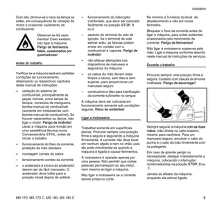 MS 170, MS 170 C, MS 180, MS 180 C
brasileiro
5
Com isto, diminui-se o risco da tampa se
soltar, em consequência da vibração do
motor e ocasionar vazamento de
combustível.
Antes do trabalho
Verificar se a máquina está em perfeitas
condições de funcionamento,
observando os respectivos capítulos
deste manual de instruções:
– vedação do sistema de
combustível, principalmente as
peças visíveis, como tampa do
tanque, conexões da mangueira,
bomba manual de combustível
(somente em motosserras com
bomba manual de combustível). Se
houver vazamentos ou danos, não
ligar o motor. Perigo de incêndio!
Levar a máquina para revisão em
uma assistência técnica numa
Concessionária STIHL, antes de
iniciar o trabalho
– funcionamento do freio da corrente,
proteção da mão dianteira
– montagem correta do sabre
– tensionamento correto da corrente
– o acelerador e a trava do acelerador
devem ser de fácil manuseio. O
acelerador deve voltar para a
posição inicial depois de soltá-lo
– funcionamento do interruptor
combinado, que deve ser colocado
facilmente na posição STOP, 0
ou†
– assento do terminal da vela de
ignição. Se o terminal da vela
estiver solto, as faíscas podem
entrar em contato com o
combustível e vapores. Perigo de
incêndio!
– não efetuar alterações nos
dispositivos de manuseio e
segurança da máquina
– os cabos da mão devem estar
limpos e secos, sem óleo e sem
sujeiras, para proporcionar um
manuseio seguro
– combustível e óleo para lubrificação
da corrente suficiente no tanque
A máquina deve ser colocada em
funcionamento somente sob condições
seguras. Risco de acidentes!
Ligar a motosserra
Trabalhar somente em superfícies
planas. Procurar sempre uma posição
firme e segura e segurando a máquina
firmemente. A corrente não deve tocar
em nenhum objeto e nem no chão, pois
ela pode movimentar-se quando a
máquina é ligada e causar ferimentos.
A motosserra é operada apenas por
uma pessoa. Não permitir que outras
pessoas permaneçam ao seu redor,
nem mesmo ao ligar a máquina.
Não ligar a motosserra se a corrente
estiver presa no corte.
No mínimo a 3 metros do local de
abastecimento e não em locais
fechados.
Bloquear o freio da corrente antes de
ligar a máquina, para evitar acidentes
ocasionados pelo movimento da
corrente. Perigo de ferimentos!
Não ligar a motosserra suspensa pela
mão. Ligar a máquina conforme descrito
neste manual de instruções de serviços.
Durante o trabalho
Procurar sempre uma posição firme e
segura. Cuidado com cascas de árvores
molhadas. Perigo de escorregar!
Sempre segurar a máquina com as duas
mãos: mão direita no cabo traseiro,
mesmo para canhotos. Para um
manuseio seguro, envolver o cabo do
punho e o cabo da mão firmemente com
os polegares.
Em caso de grande perigo ou
necessidade, desligar imediatamente a
máquina, colocando o interruptor
combinado/stop na posição STOP, 0 ou
†.
Jamais se afastar da máquina,
enquanto ela estiver ligada.
Observar se há vaza-
mentos! Caso existam,
não ligar a máquina.
Perigo de ferimentos
fatais, ocasionados por
queimaduras!
001BA087LÄ
 