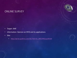 ONLINE SURVEY
• Target: SME
• Information: Opinion on RFID and its applications
• Site:
• http://qtrial.qualtrics.com/SE/?SID=SV_9N5UPRZuyuWtsk4
 