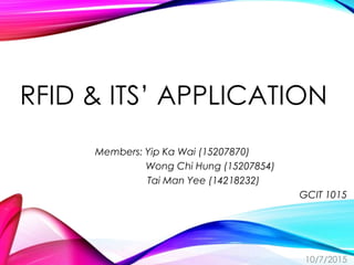 RFID & ITS’ APPLICATION
Members: Yip Ka Wai (15207870)
Wong Chi Hung (15207854)
Tai Man Yee (14218232)
GCIT 1015
10/7/2015
 