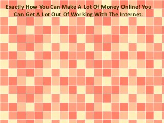 Exactly How You Can Make A Lot Of Money Online! You 
Can Get A Lot Out Of Working With The Internet. 
 