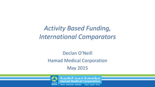 Activity Based Funding,
International Comparators
Declan O’Neill
Hamad Medical Corporation
May 2015
 
