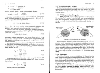IJO (icor.le.siSrrtelil
x = r.cosf = a.(cosE-e)
y = r.sinf = b.sinE $.9)
= a.(1-e2)1/2'sin E
dimana panjang vektor r dapat diformulasikan sebagai:
r : a.(1 - e.cos E) (4.10)
Koordinat satelit dalam sistem orbital ini r(x,y,o) selanjutnya
dapat ditransformasikan ke sistem koordinat CIS : X(X,,Y,Zrl de-
ngan menggunakan hubungan berikut:
x = R3(-o) .R,(-r) .R.(-ro) .r (4.11)
v2 = GM i Qlrl - (1/a) l (4.r2)
dimana r adalah jarak satelit dari pusat Bumi seperti yang
dirumuskan pada pers. (4.9), a adalah sumbu panjang orbit, dan
GM adalah koeii"ie., gravitasi geosentrik lang nilainya sekitar
398600,5 km3s-2 .
Kecepatan satelit akan maksimum di titik perigee dan minimum
di titik .pog.". Berdasarkan persamaan (4.10) dan (4'12), kecepat-
an di titik perigee (v,,",) dan di titik apogee (v^,,.) ini dapat diformula-
sikan sebagai berikut:
per
f;V 1-"
d.imana R, dan R. adalah matriks rotasi mengelilingi sumbu X dan
sumbu Z y ang teiah diformulasikan pada persamaan 2' 16'
Akhirnya perlu juga dicatat di sini bahwa laju satelit dalam or-
bitnya (v), se-ara nominal dapat dihitung dengan formulasi berikut
lBate et al., l97ll:
Sistt:rrr ()rltil 8 I
4.4 JENIS-JENIS ORBIT SATELIT
Berdasarkan pada karakteristik geometri orbit serta pergerakan
satelit di dalamnya, dikenal beberapa jenis orbit. Berikut ini hanya
akan dibahas jenis-jenis orbit satelit yang relevan dengan bidang
Geodesi Satelit.
4.4.L Orbit Prograde dan Retrograde
Orbit prograde adalah orbit yang inklinasi orbitnya (i) le-
bih kecil dari 900, yaitu: 00 < i . 90,, dan orbit retrograde adalah
orbit yang inklinasinya memenuhi hubungan : 900 < i < 1800. Se-
cara geometris kedua jenis orbit ini ditunjukkan pada'Gambar 4.14
berikut.
Gambar 4.14 Orbit prograde dan retrograde
Pada Gambar 4.14 terlihat bahwa pada orbit prograde, arah per-
gerakan satelit adalah searah dengan arah rotasi Bumi. Arah ro-
tasi Bumi sendiri kalau dilihat dari atas Kutub Utara adalah berla-
wanan arah jarum jam. Pada orbit retrograde, arah pergerakan
satelit tampak berlawanan dengan arah rotasi Bumi. Perlu dicatat
di sini bahwa orbit yang inklinasinya 00 atau 1800dinamakan or-
bit ekuatorial, dan yang inklinasinya i = 900 dinamakan orbit
polar.
4.4.2 Orbit Polar
Satelit berorbit polar mempunyai inklinasi 900. Satelit berorbit
polar sangat bermanfaat untuk mengamati permukaan bumi. Ka-
rena satelit mengorbit dalam arah Utara-Selatan dan bumi ber-
putar dalam arah Timur-Barat, maka satelit berorbit polar akhir-
nya akan dapat 'menyapu'seluruh permukaan bumi, seperti yang
ditunjukkan pada Gambar 4.15.
Karena alasan tersebut maka satelit pemantau lingkungan glo-
bal seperti satelit inderaja dan scrtelit cuaca, umumnya mem-
punyai orbit polar atau mendekati orbit polar, yaitu inklinasinya
sekitar 9Oo.
Sedangkan Periode orbit, Yaitu
anomali menengah untuk berubah
kan sebagai:
(4.1s)
(4.14)
waktu yan6 diPerlukan oleh
sebesar 3600, daPat dirumus-
reM_t
apo 1;
i
I
I
il
a-
T=t't=27
n
/
GM
a
1-e
1+e
a
a'
GM
dimana n adalah mean motion.
(4.1s)
 