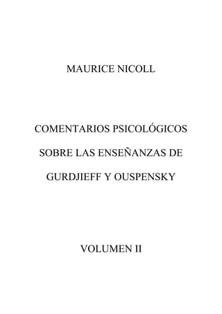 MAURICE NICOLL




COMENTARIOS PSICOLÓGICOS

SOBRE LAS ENSEÑANZAS DE

 GURDJIEFF Y OUSPENSKY




       VOLUMEN II
 